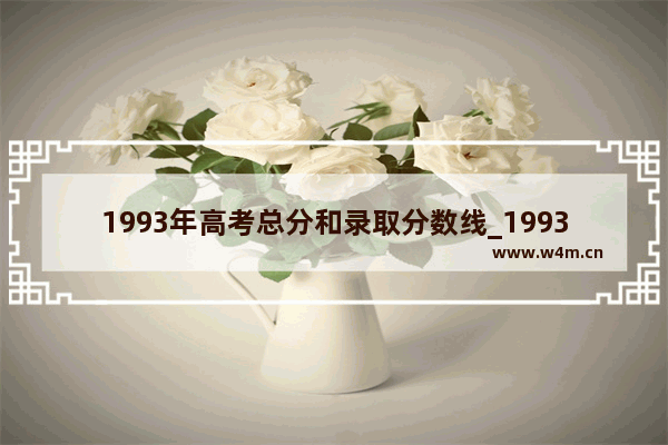 1993年高考总分和录取分数线_1993年高考陕西是全国卷么