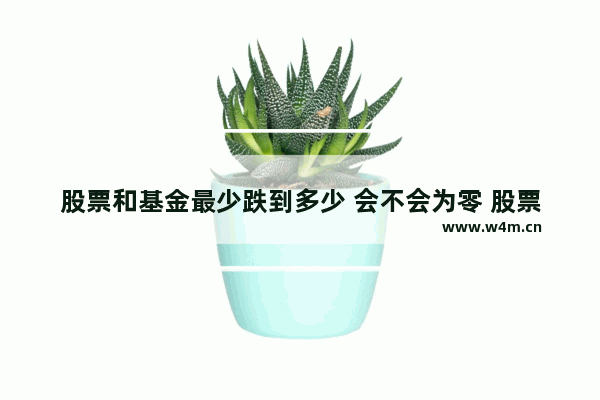 股票和基金最少跌到多少 会不会为零 股票最少能卖多少钱