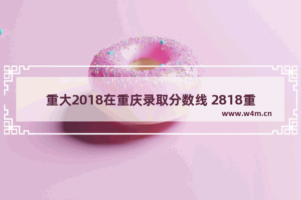 重大2018在重庆录取分数线 2818重庆高考分数线