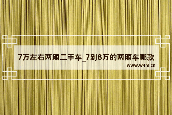 7万左右两厢二手车_7到8万的两厢车哪款最合适