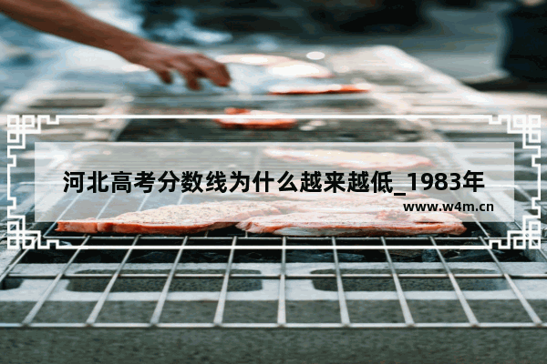 河北高考分数线为什么越来越低_1983年河北省高考分数线