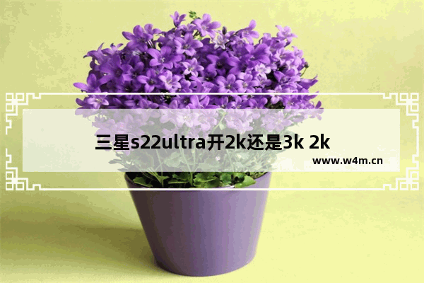 三星s22ultra开2k还是3k 2k手机推荐三星