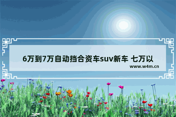 6万到7万自动挡合资车suv新车 七万以下合资新车推荐哪款好开