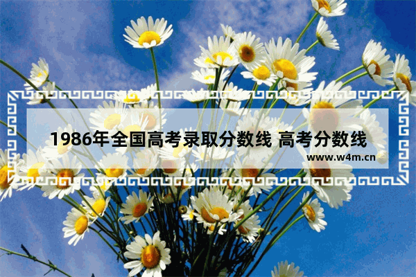 1986年全国高考录取分数线 高考分数线新疆啥时候出来