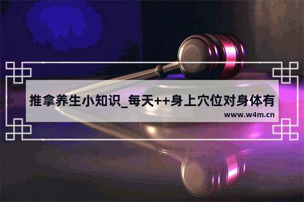 推拿养生小知识_每天++身上穴位对身体有好处吗 ++多长