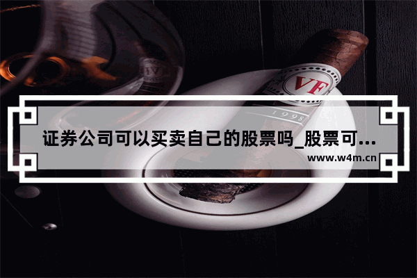 证券公司可以买卖自己的股票吗_股票可以出卖吗