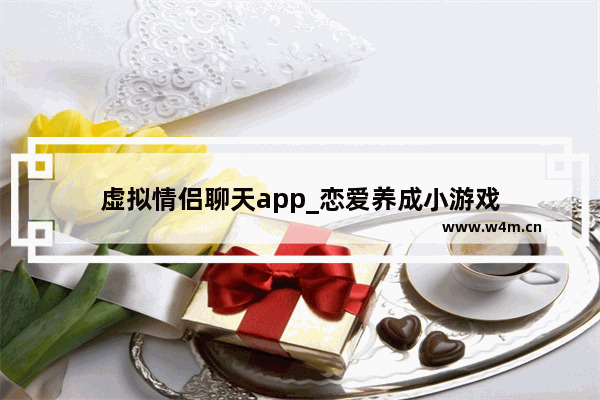 虚拟情侣聊天app_恋爱养成小游戏