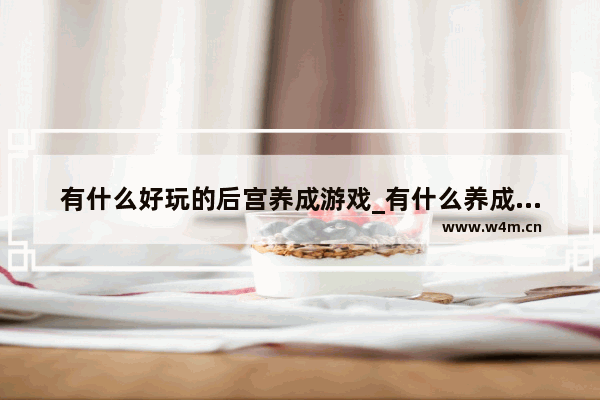 有什么好玩的后宫养成游戏_有什么养成类游戏好玩