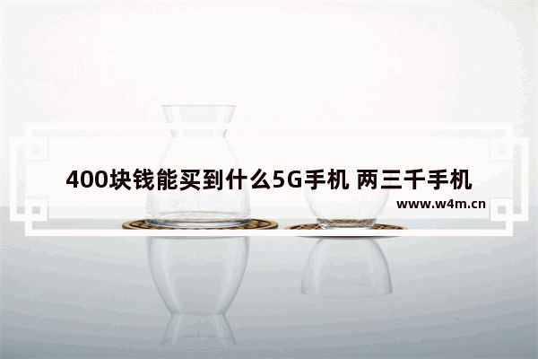 400块钱能买到什么5G手机 两三千手机推荐5g直面屏