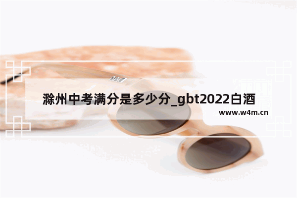 滁州中考满分是多少分_gbt2022白酒是什么标准