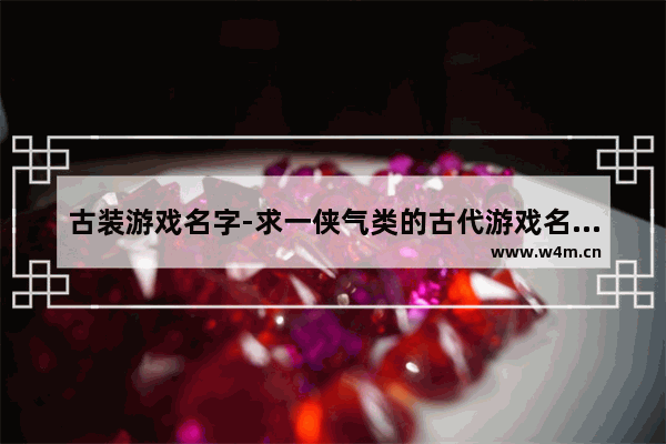 古装游戏名字-求一侠气类的古代游戏名字如题 比如诗句里的 古代游戏推荐男生玩