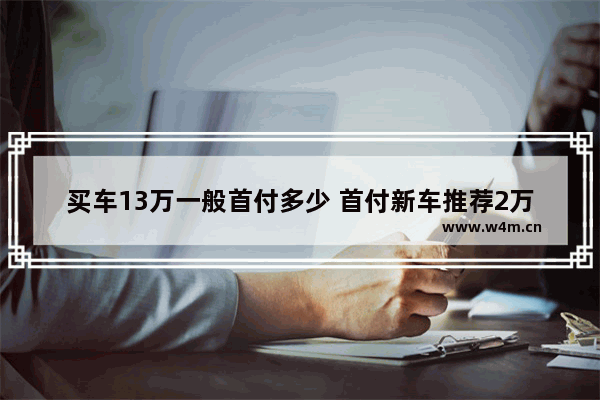 买车13万一般首付多少 首付新车推荐2万到4万吗