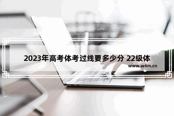 2023年高考体考过线要多少分 22级体育生高考分数线