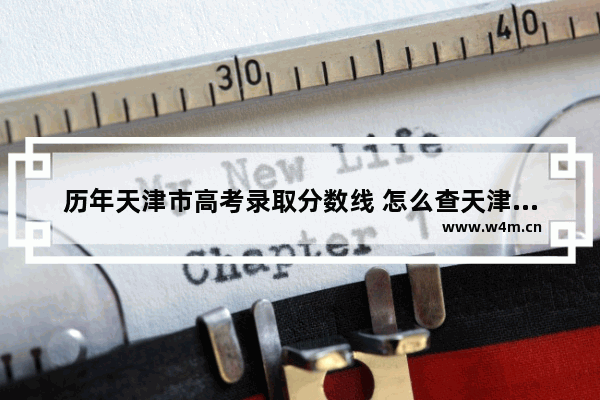 历年天津市高考录取分数线 怎么查天津之前高考分数线