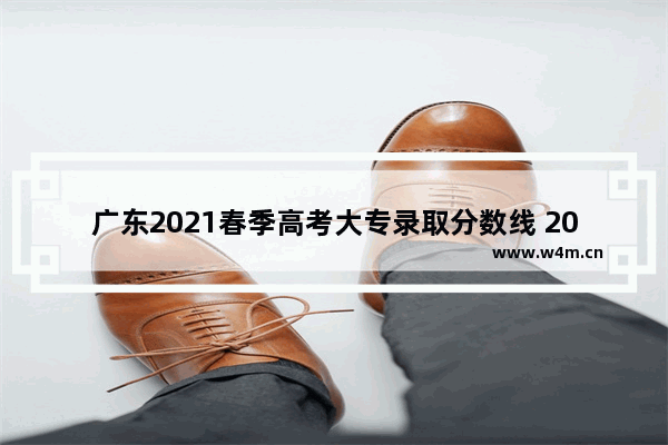 广东2021春季高考大专录取分数线 20年广东春季高考分数线