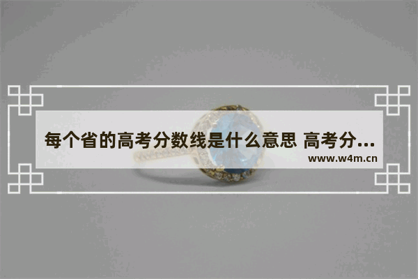 每个省的高考分数线是什么意思 高考分数线和地区分布