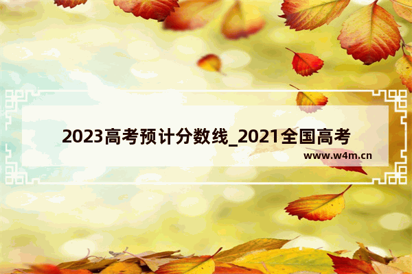 2023高考预计分数线_2021全国高考第一名分数