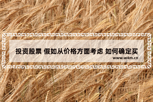 投资股票 假如从价格方面考虑 如何确定买入价格及卖出价格 股票买进价格不同怎么选择卖出