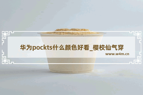 华为pockts什么颜色好看_樱校仙气穿搭男