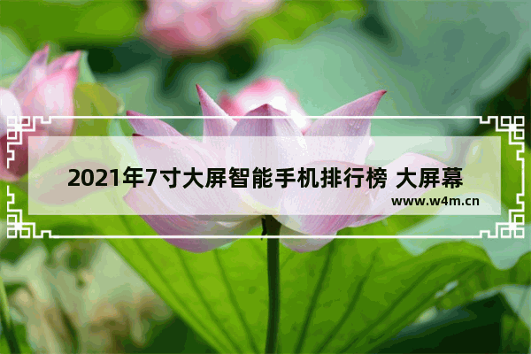 2021年7寸大屏智能手机排行榜 大屏幕手机推荐7寸以上性价比高