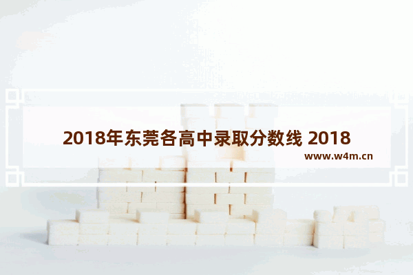 2018年东莞各高中录取分数线 2018年高考分数线东莞