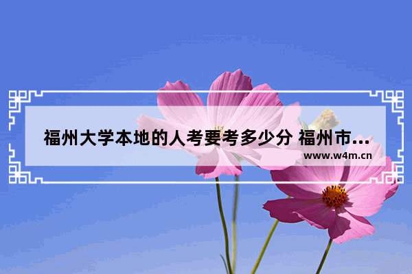 福州大学本地的人考要考多少分 福州市本届高考分数线