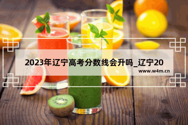 2023年辽宁高考分数线会升吗_辽宁2019年高考分数线还会降吗