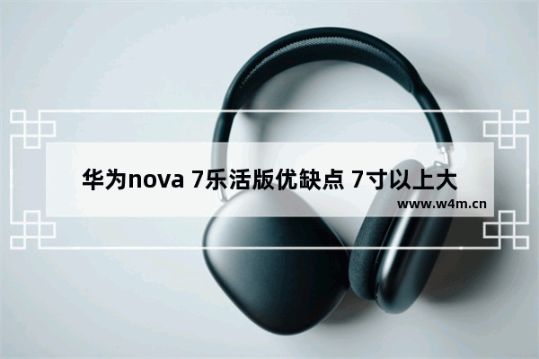 华为nova 7乐活版优缺点 7寸以上大屏手机推荐千元机型有哪些