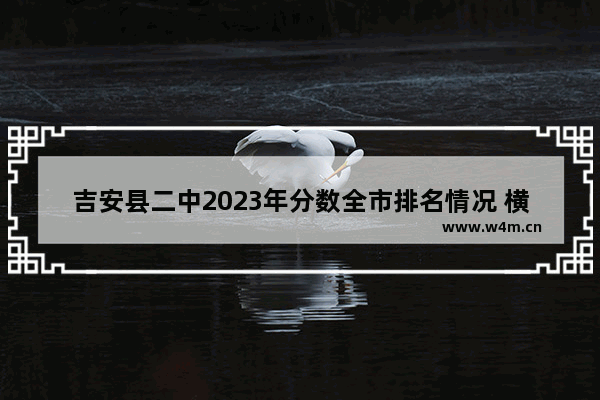 吉安县二中2023年分数全市排名情况 横江中学高考分数线排名