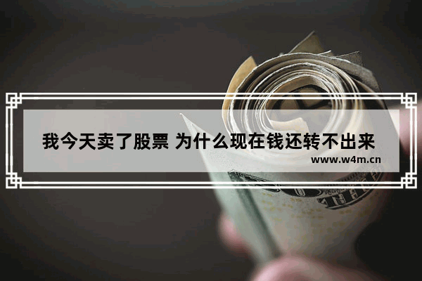 我今天卖了股票 为什么现在钱还转不出来 股票委托卖出为什么卖不出