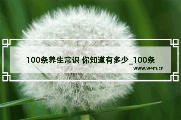 100条养生常识 你知道有多少_100条健康常识