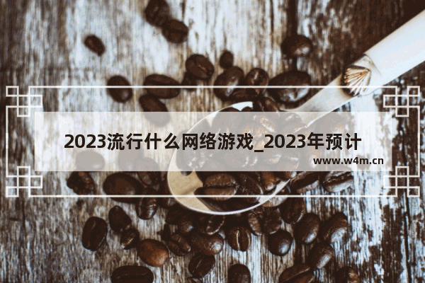 2023流行什么网络游戏_2023年预计要上线的传奇游戏有哪些