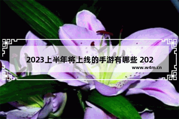 2023上半年将上线的手游有哪些 2023年已经上线的游戏推荐