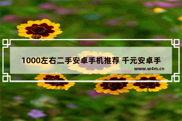 1000左右二手安卓手机推荐 千元安卓手机推荐排行榜前十名