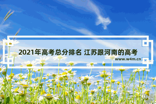 2021年高考总分排名 江苏跟河南的高考分数线