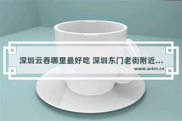 深圳云吞哪里最好吃 深圳东门老街附近美食推荐一下