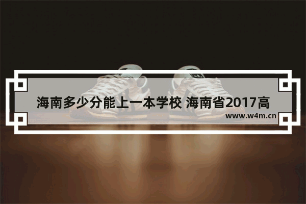 海南多少分能上一本学校 海南省2017高考分数线