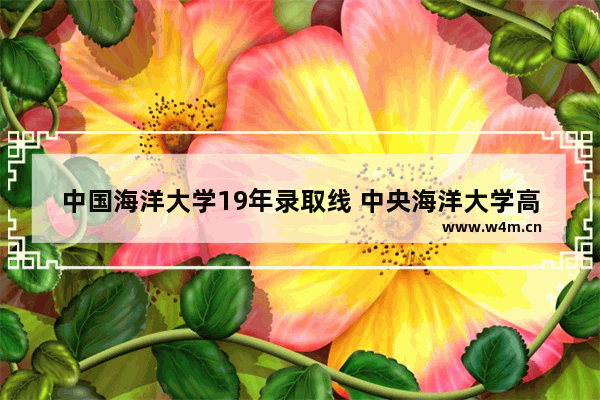 中国海洋大学19年录取线 中央海洋大学高考分数线