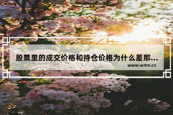 股票里的成交价格和持仓价格为什么差那么多 股票买入价格和成交价格不一样