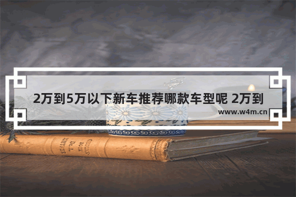 2万到5万以下新车推荐哪款车型呢 2万到5万以下新车推荐哪款车型呢