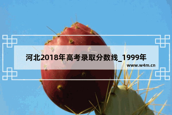 河北2018年高考录取分数线_1999年高考河北录取分数线