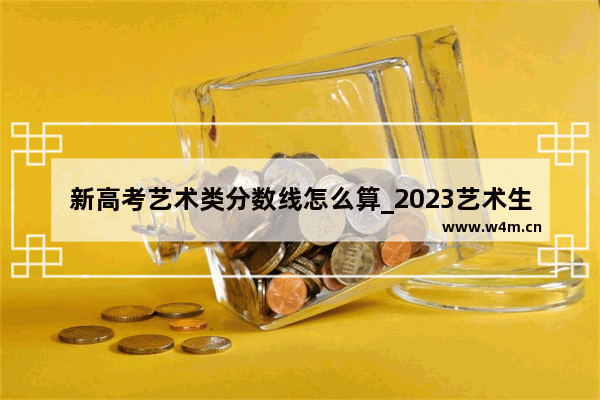 新高考艺术类分数线怎么算_2023艺术生高考分数线怎么算