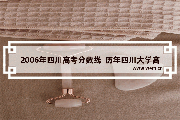 2006年四川高考分数线_历年四川大学高考录取分数线