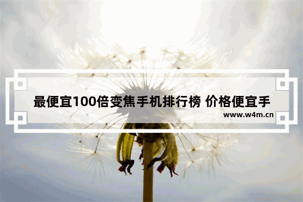 最便宜100倍变焦手机排行榜 价格便宜手机推荐