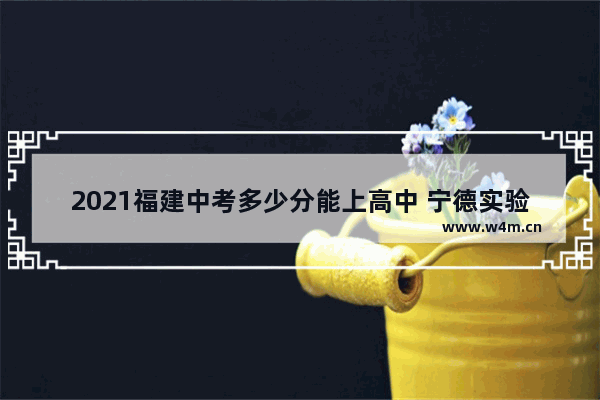 2021福建中考多少分能上高中 宁德实验学校高考分数线