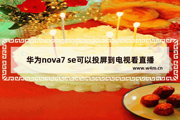 华为nova7 se可以投屏到电视看直播吗 华为大屏手机推荐7英寸电视