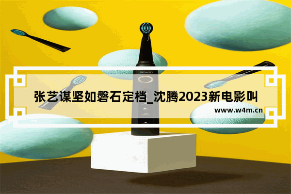 张艺谋坚如磐石定档_沈腾2023新电影叫什么