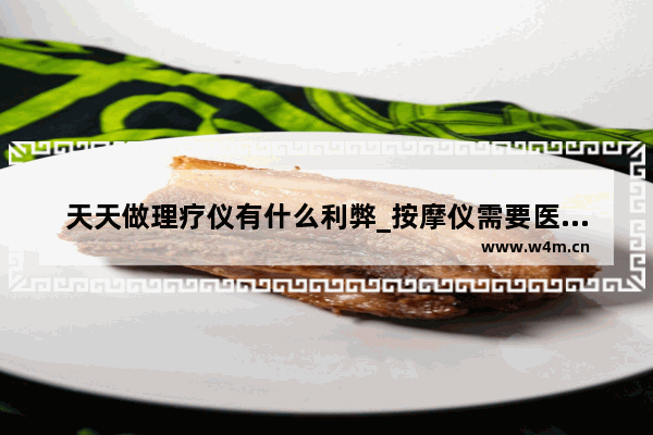 天天做理疗仪有什么利弊_按摩仪需要医疗资质吗