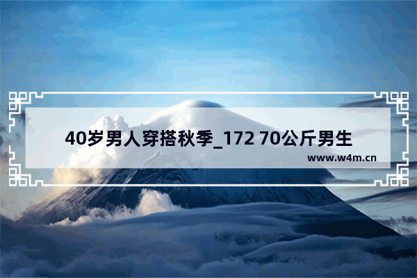 40岁男人穿搭秋季_172 70公斤男生秋季穿搭