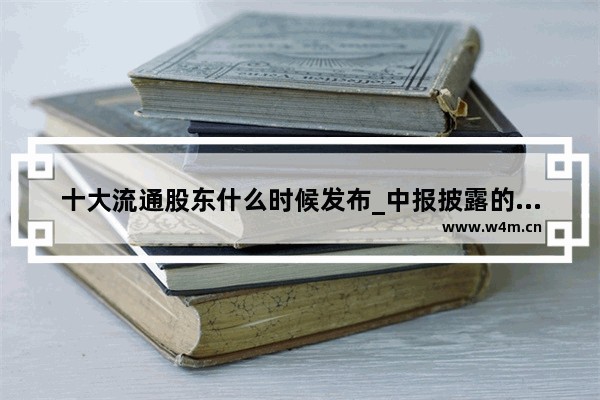 十大流通股东什么时候发布_中报披露的十大流通股东是实时的吗